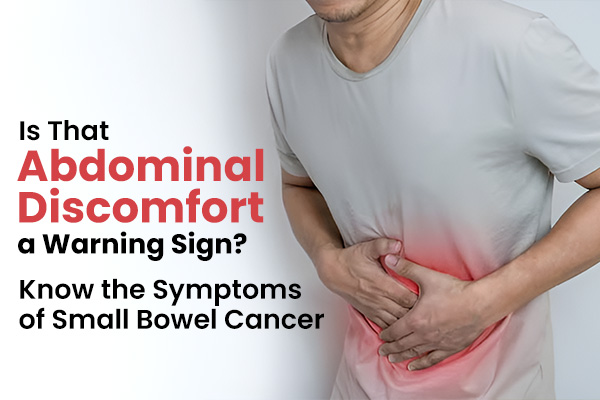 Is That Abdominal Discomfort a Warning Sign? Know the Symptoms of Small Bowel Cancer